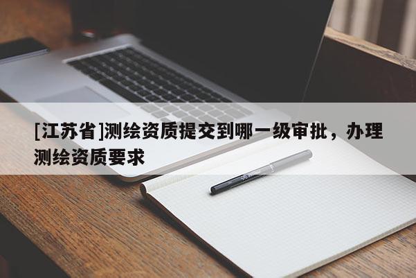 [江蘇省]測(cè)繪資質(zhì)提交到哪一級(jí)審批，辦理測(cè)繪資質(zhì)要求