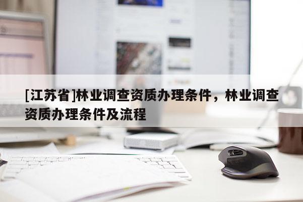 [江蘇省]林業(yè)調(diào)查資質(zhì)辦理?xiàng)l件，林業(yè)調(diào)查資質(zhì)辦理?xiàng)l件及流程