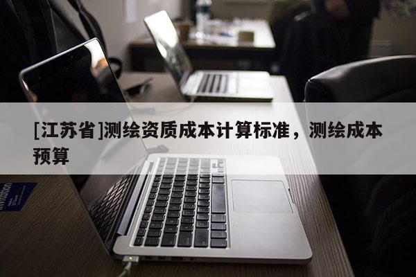 [江蘇省]測(cè)繪資質(zhì)成本計(jì)算標(biāo)準(zhǔn)，測(cè)繪成本預(yù)算