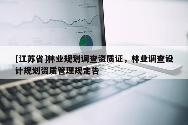 [江蘇省]林業(yè)規(guī)劃調(diào)查資質(zhì)證，林業(yè)調(diào)查設(shè)計規(guī)劃資質(zhì)管理規(guī)定告