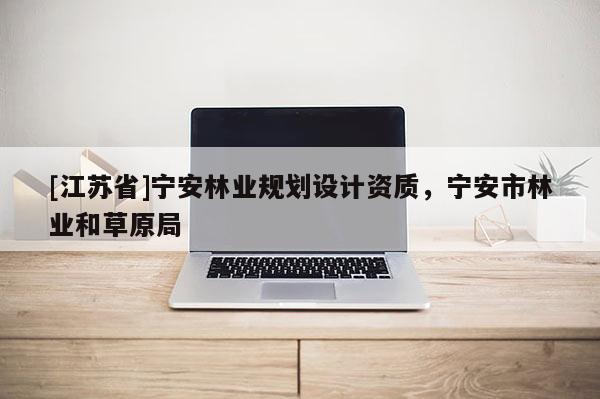 [江蘇省]寧安林業(yè)規(guī)劃設(shè)計(jì)資質(zhì)，寧安市林業(yè)和草原局