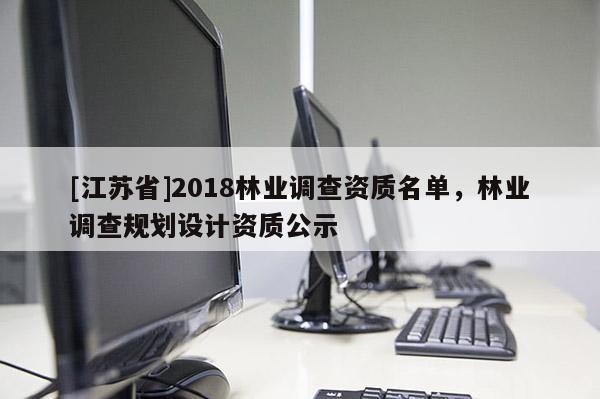 [江蘇省]2018林業(yè)調(diào)查資質(zhì)名單，林業(yè)調(diào)查規(guī)劃設(shè)計(jì)資質(zhì)公示