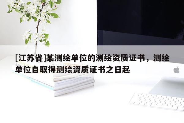 [江蘇省]某測繪單位的測繪資質(zhì)證書，測繪單位自取得測繪資質(zhì)證書之日起