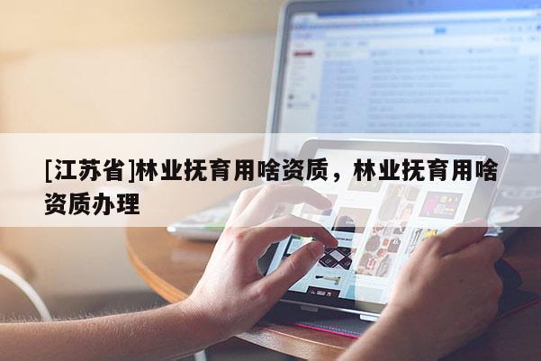 [江蘇省]林業(yè)撫育用啥資質(zhì)，林業(yè)撫育用啥資質(zhì)辦理