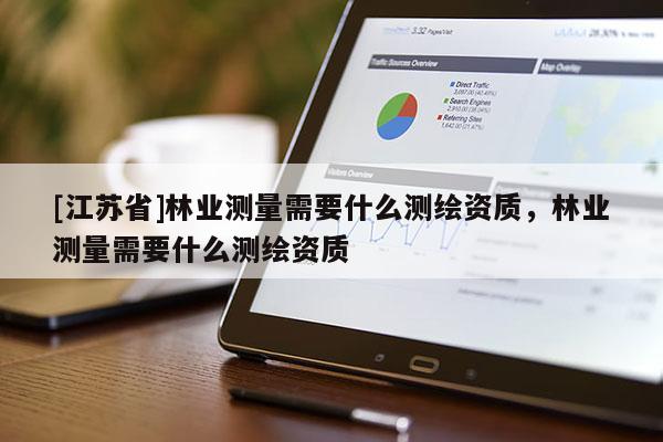 [江蘇省]林業(yè)測(cè)量需要什么測(cè)繪資質(zhì)，林業(yè)測(cè)量需要什么測(cè)繪資質(zhì)