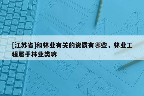 [江蘇省]和林業(yè)有關的資質有哪些，林業(yè)工程屬于林業(yè)類嘛