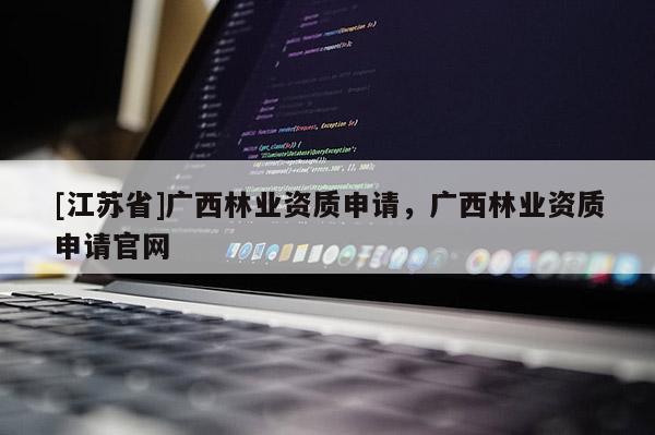 [江蘇省]廣西林業(yè)資質(zhì)申請，廣西林業(yè)資質(zhì)申請官網(wǎng)