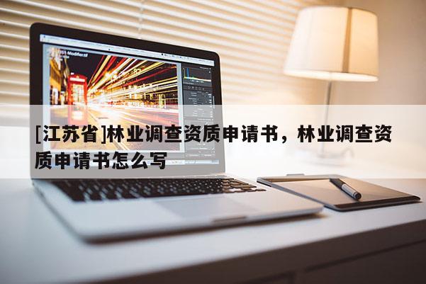 [江蘇省]林業(yè)調(diào)查資質(zhì)申請(qǐng)書，林業(yè)調(diào)查資質(zhì)申請(qǐng)書怎么寫