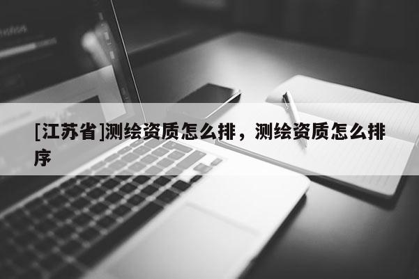 [江蘇省]測繪資質(zhì)怎么排，測繪資質(zhì)怎么排序
