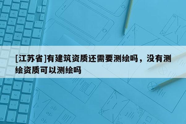 [江蘇省]有建筑資質(zhì)還需要測繪嗎，沒有測繪資質(zhì)可以測繪嗎