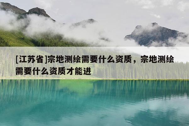 [江蘇省]宗地測(cè)繪需要什么資質(zhì)，宗地測(cè)繪需要什么資質(zhì)才能進(jìn)