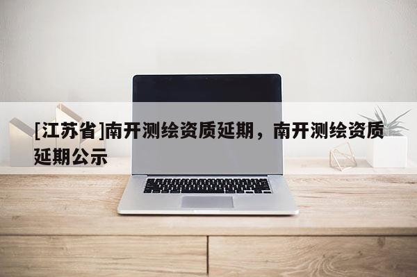 [江蘇省]南開測繪資質(zhì)延期，南開測繪資質(zhì)延期公示