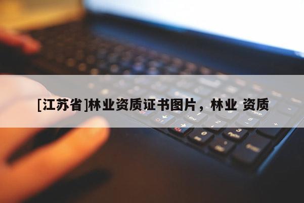 [江蘇省]林業(yè)資質(zhì)證書圖片，林業(yè) 資質(zhì)