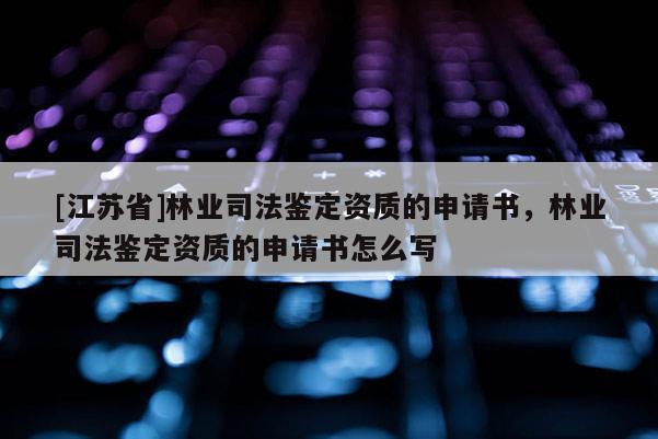 [江蘇省]林業(yè)司法鑒定資質(zhì)的申請(qǐng)書(shū)，林業(yè)司法鑒定資質(zhì)的申請(qǐng)書(shū)怎么寫(xiě)