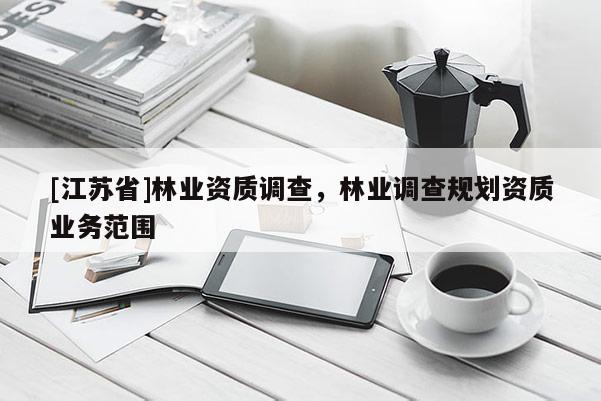 [江蘇省]林業(yè)資質(zhì)調(diào)查，林業(yè)調(diào)查規(guī)劃資質(zhì)業(yè)務(wù)范圍