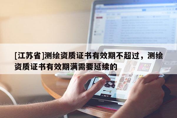 [江蘇省]測繪資質(zhì)證書有效期不超過，測繪資質(zhì)證書有效期滿需要延續(xù)的