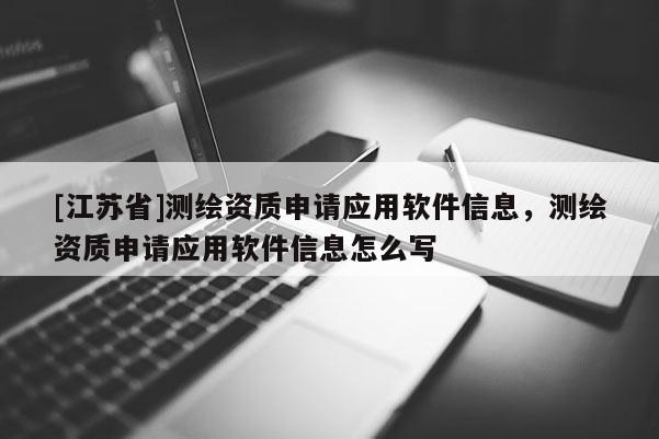 [江蘇省]測繪資質(zhì)申請應(yīng)用軟件信息，測繪資質(zhì)申請應(yīng)用軟件信息怎么寫