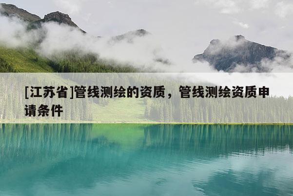 [江蘇省]管線測(cè)繪的資質(zhì)，管線測(cè)繪資質(zhì)申請(qǐng)條件