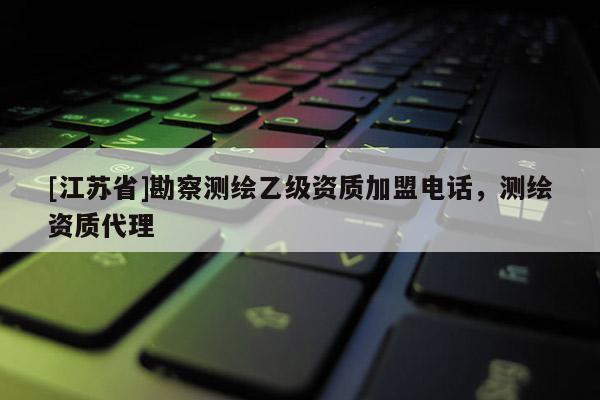 [江蘇省]勘察測繪乙級資質(zhì)加盟電話，測繪資質(zhì)代理