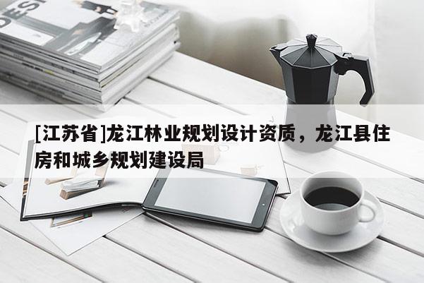 [江蘇省]龍江林業(yè)規(guī)劃設(shè)計(jì)資質(zhì)，龍江縣住房和城鄉(xiāng)規(guī)劃建設(shè)局