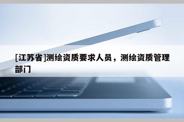 [江蘇省]測繪資質(zhì)要求人員，測繪資質(zhì)管理部門