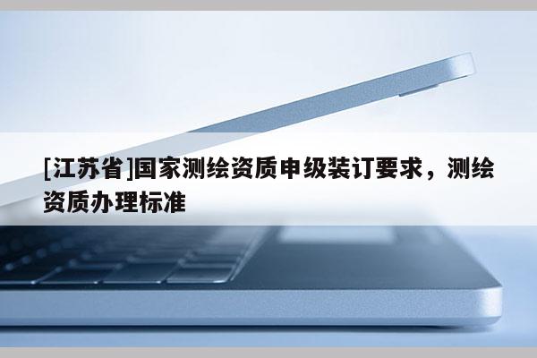 [江蘇省]國家測繪資質(zhì)申級裝訂要求，測繪資質(zhì)辦理標(biāo)準(zhǔn)