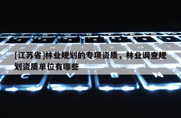 [江蘇省]林業(yè)規(guī)劃的專項資質(zhì)，林業(yè)調(diào)查規(guī)劃資質(zhì)單位有哪些