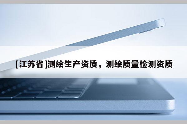 [江蘇省]測繪生產(chǎn)資質(zhì)，測繪質(zhì)量檢測資質(zhì)