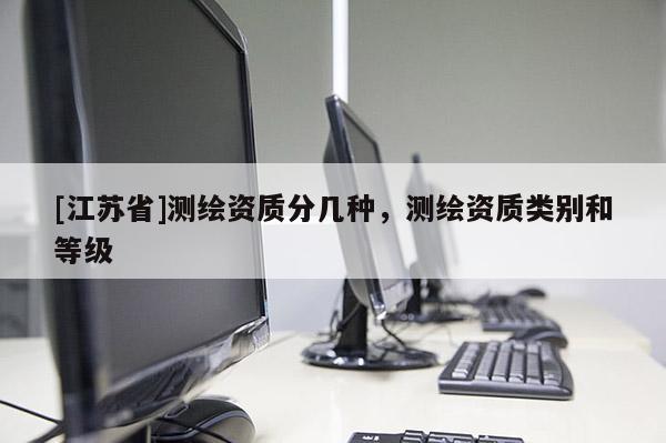 [江蘇省]測繪資質(zhì)分幾種，測繪資質(zhì)類別和等級