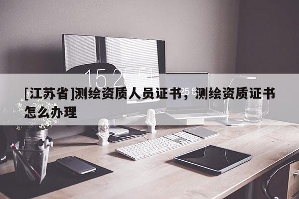 [江蘇省]測(cè)繪資質(zhì)人員證書，測(cè)繪資質(zhì)證書怎么辦理