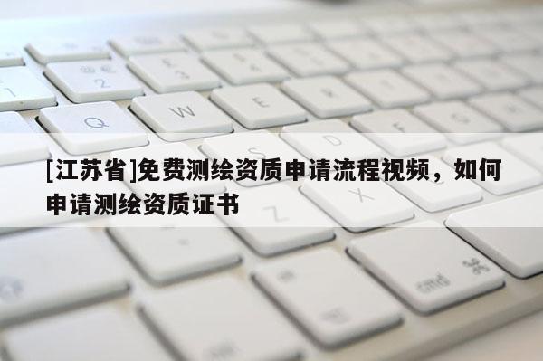 [江蘇省]免費測繪資質申請流程視頻，如何申請測繪資質證書