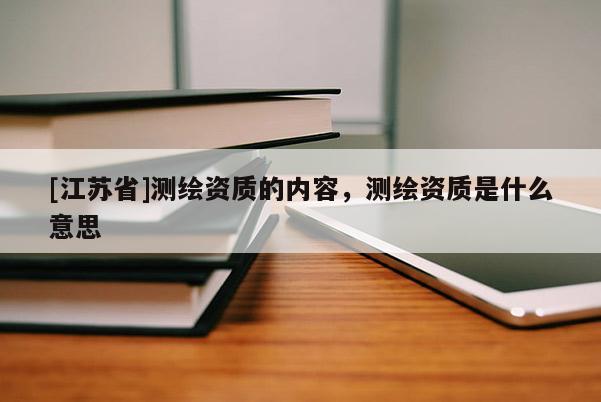 [江蘇省]測繪資質(zhì)的內(nèi)容，測繪資質(zhì)是什么意思
