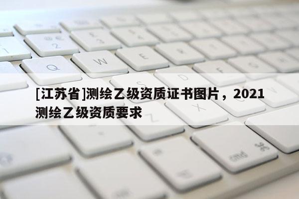 [江蘇省]測(cè)繪乙級(jí)資質(zhì)證書圖片，2021測(cè)繪乙級(jí)資質(zhì)要求