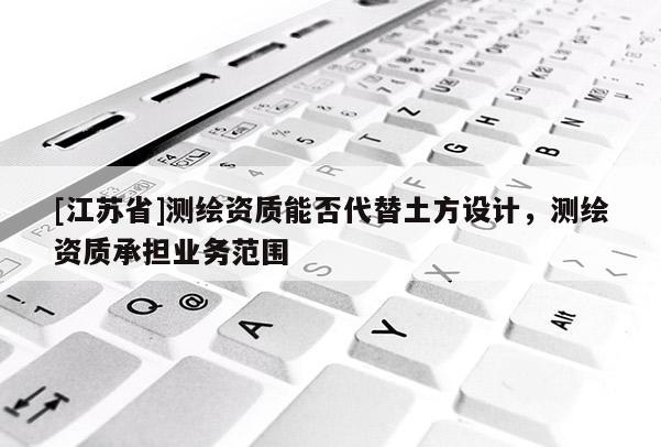 [江蘇省]測繪資質(zhì)能否代替土方設(shè)計，測繪資質(zhì)承擔(dān)業(yè)務(wù)范圍