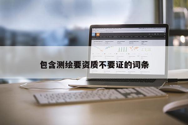 包含測繪要資質(zhì)不要證的詞條