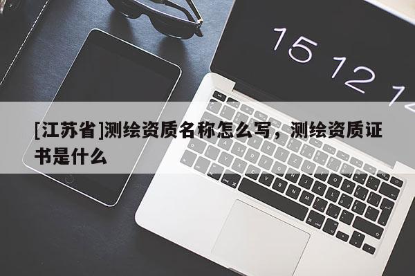 [江蘇省]測繪資質(zhì)名稱怎么寫，測繪資質(zhì)證書是什么
