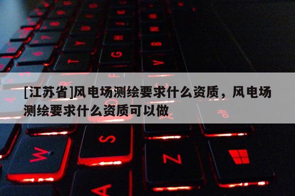 [江蘇省]風(fēng)電場測繪要求什么資質(zhì)，風(fēng)電場測繪要求什么資質(zhì)可以做