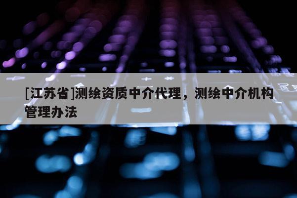 [江蘇省]測(cè)繪資質(zhì)中介代理，測(cè)繪中介機(jī)構(gòu)管理辦法
