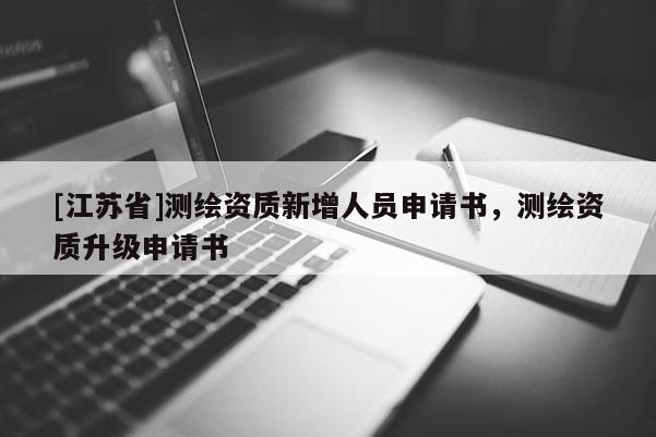 [江蘇省]測繪資質(zhì)新增人員申請書，測繪資質(zhì)升級申請書