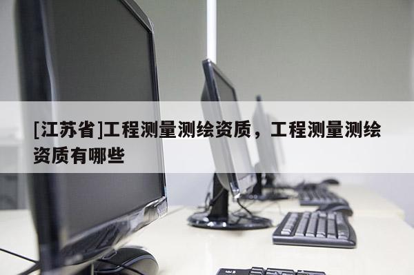 [江蘇省]工程測量測繪資質(zhì)，工程測量測繪資質(zhì)有哪些