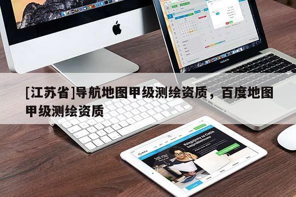 [江蘇省]導(dǎo)航地圖甲級(jí)測(cè)繪資質(zhì)，百度地圖甲級(jí)測(cè)繪資質(zhì)