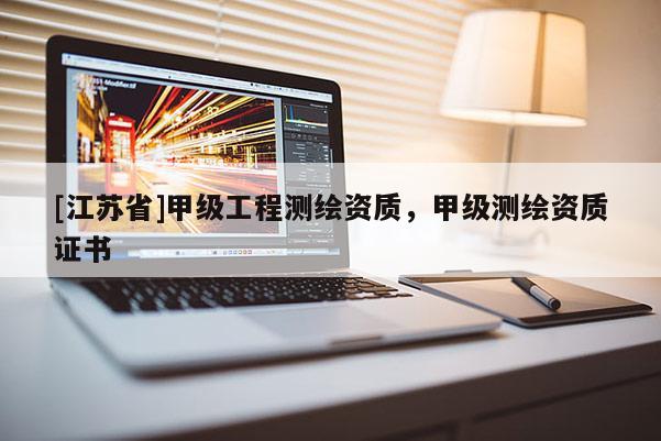 [江蘇省]甲級工程測繪資質(zhì)，甲級測繪資質(zhì)證書