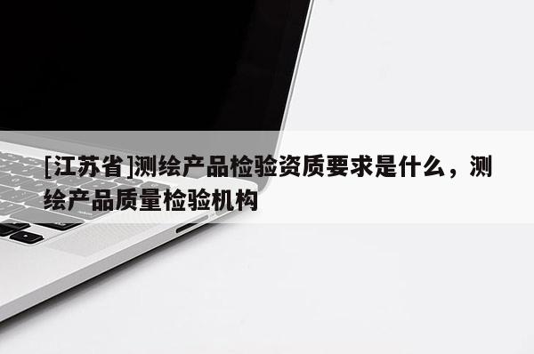 [江蘇省]測繪產(chǎn)品檢驗資質(zhì)要求是什么，測繪產(chǎn)品質(zhì)量檢驗機(jī)構(gòu)