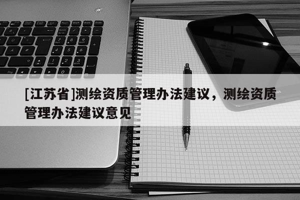 [江蘇省]測繪資質(zhì)管理辦法建議，測繪資質(zhì)管理辦法建議意見