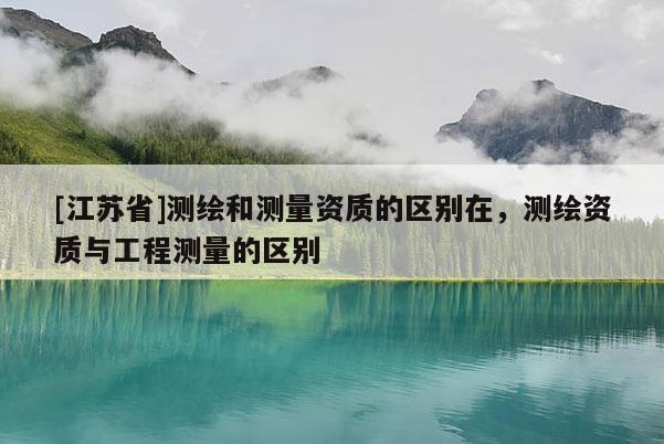 [江蘇省]測繪和測量資質(zhì)的區(qū)別在，測繪資質(zhì)與工程測量的區(qū)別