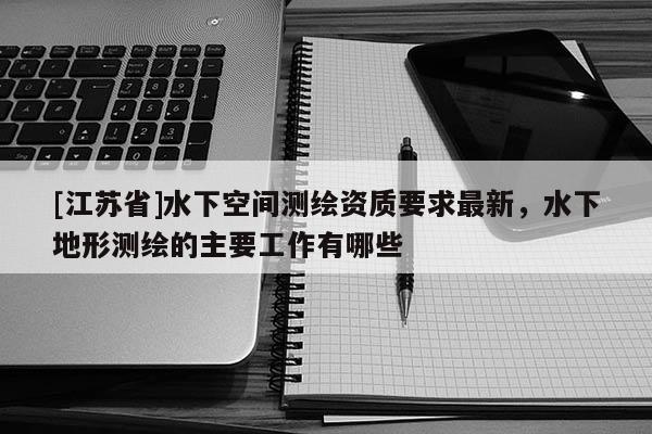 [江蘇省]水下空間測(cè)繪資質(zhì)要求最新，水下地形測(cè)繪的主要工作有哪些