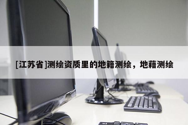 [江蘇省]測繪資質(zhì)里的地籍測繪，地藉測繪