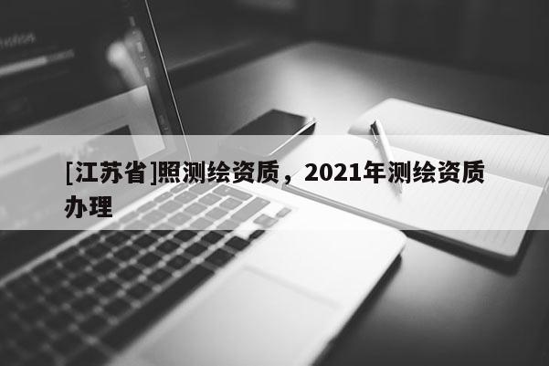 [江蘇省]照測繪資質(zhì)，2021年測繪資質(zhì)辦理