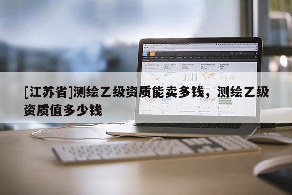 [江蘇省]測繪乙級資質(zhì)能賣多錢，測繪乙級資質(zhì)值多少錢