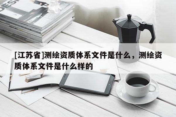 [江蘇省]測(cè)繪資質(zhì)體系文件是什么，測(cè)繪資質(zhì)體系文件是什么樣的